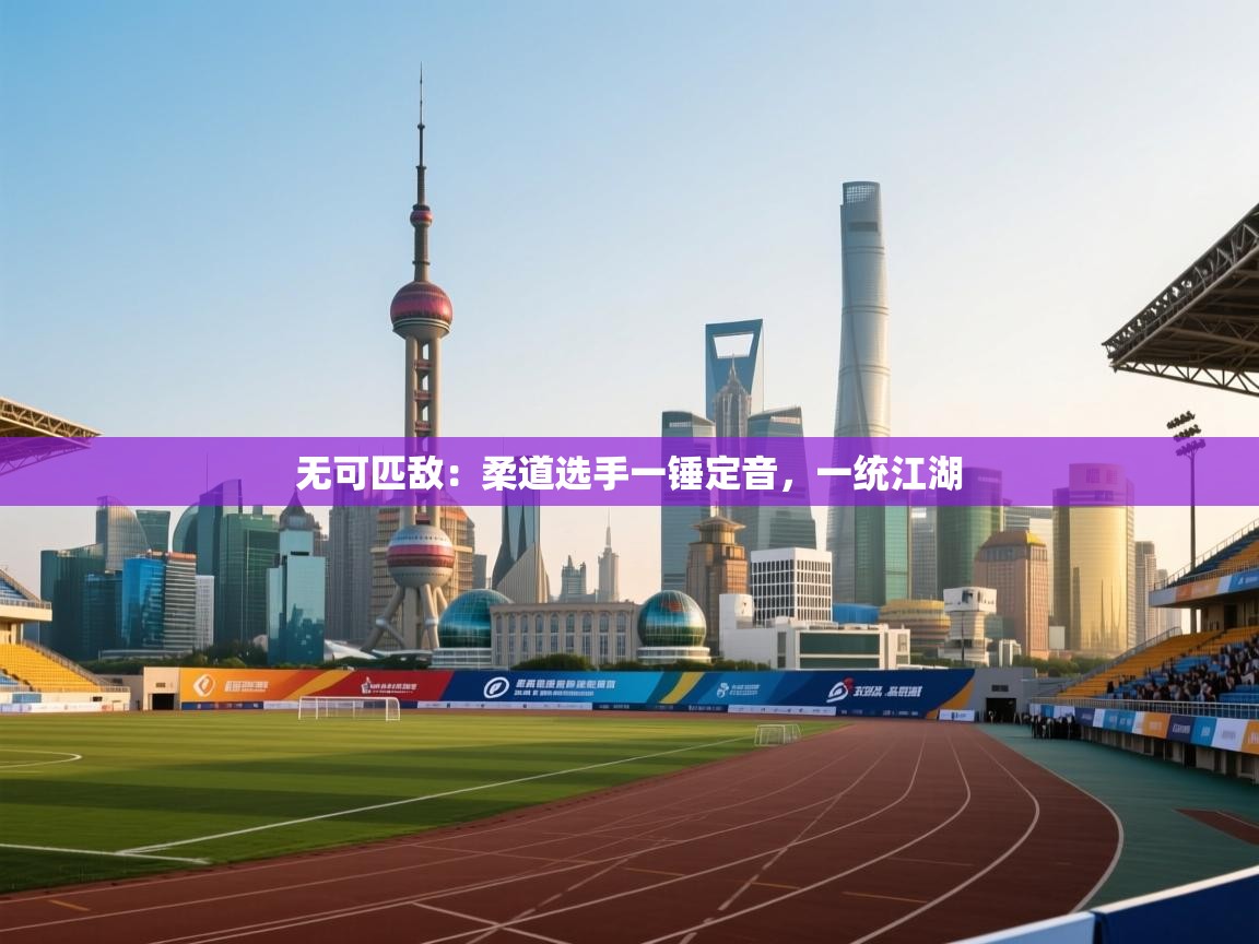 无可匹敌：柔道选手一锤定音，一统江湖  第1张