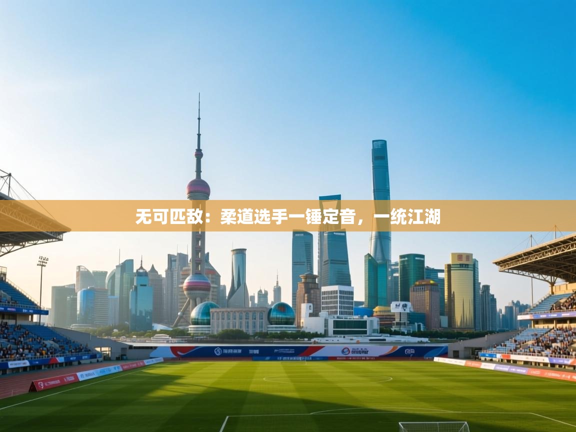 无可匹敌：柔道选手一锤定音，一统江湖  第2张